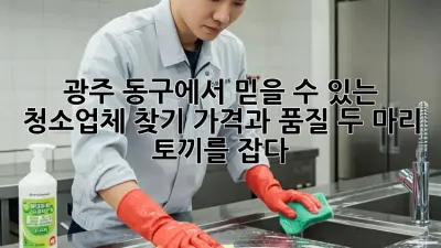 광주 동구에서 믿을 수 있는 청소업체 찾기: 가격과 품질, 두 마리 토끼를 잡다!